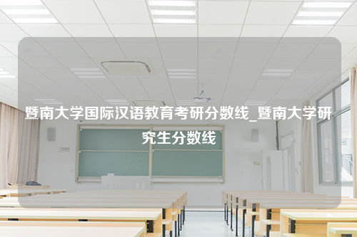 暨南大学国际汉语教育考研分数线_暨南大学研究生分数线