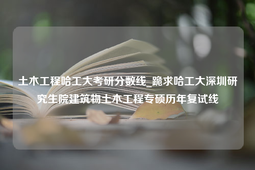 土木工程哈工大考研分数线_跪求哈工大深圳研究生院建筑物土木工程专硕历年复试线