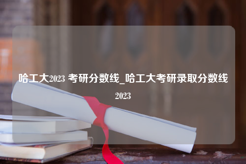 哈工大2023 考研分数线_哈工大考研录取分数线2023