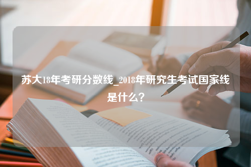 苏大18年考研分数线_2018年研究生考试国家线是什么？