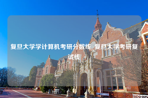 复旦大学学计算机考研分数线_复旦大学考研复试线