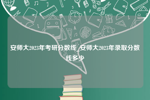 安师大2023年考研分数线_安师大2023年录取分数线多少