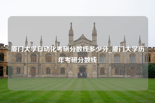 厦门大学自动化考研分数线多少分_厦门大学历年考研分数线