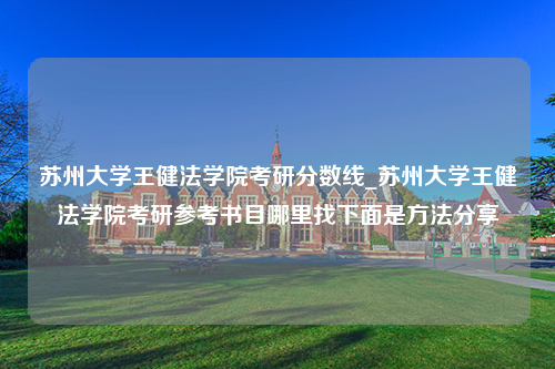 苏州大学王健法学院考研分数线_苏州大学王健法学院考研参考书目哪里找下面是方法分享