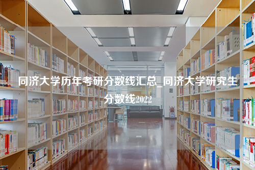 同济大学历年考研分数线汇总_同济大学研究生分数线2022