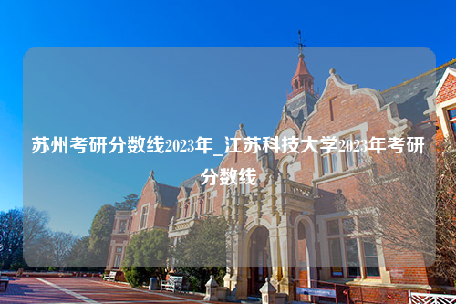 苏州考研分数线2023年_江苏科技大学2023年考研分数线