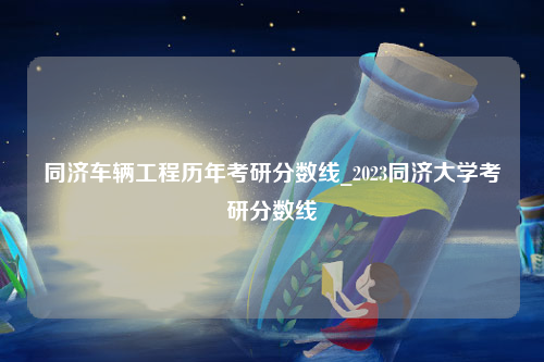 同济车辆工程历年考研分数线_2023同济大学考研分数线