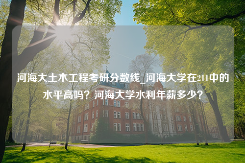 河海大土木工程考研分数线_河海大学在211中的水平高吗？河海大学水利年薪多少？