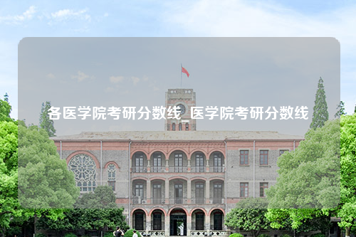 各医学院考研分数线_医学院考研分数线