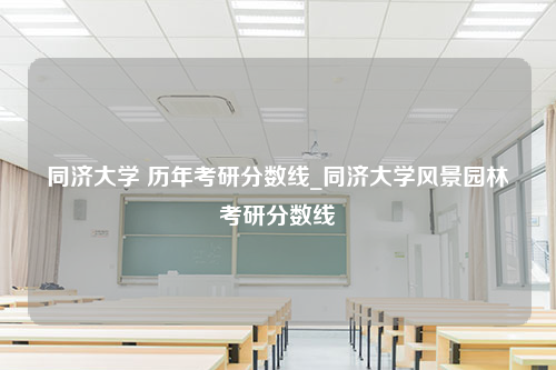 同济大学 历年考研分数线_同济大学风景园林考研分数线