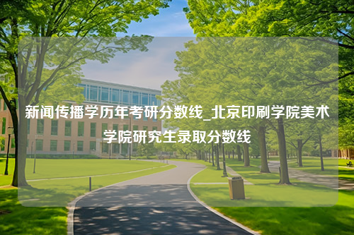 新闻传播学历年考研分数线_北京印刷学院美术学院研究生录取分数线