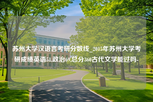 苏州大学汉语言考研分数线_2015年苏州大学考研成绩英语51,政治69,总分360古代文学能过吗-