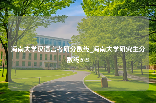 海南大学汉语言考研分数线_海南大学研究生分数线2022