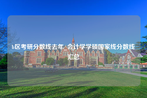 b区考研分数线去年_会计学学硕国家线分数线汇总