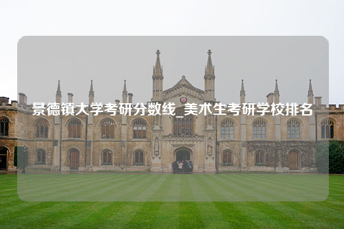 景德镇大学考研分数线_美术生考研学校排名