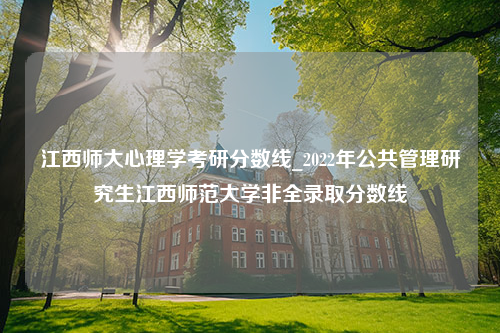 江西师大心理学考研分数线_2022年公共管理研究生江西师范大学非全录取分数线