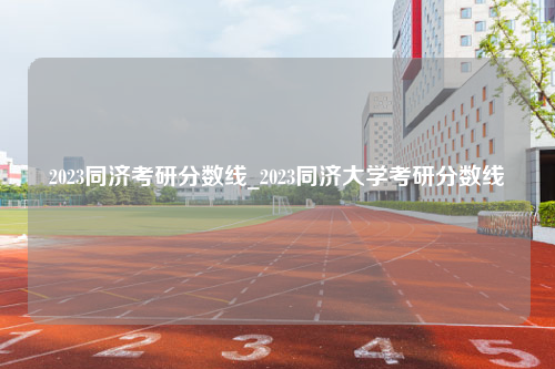 2023同济考研分数线_2023同济大学考研分数线