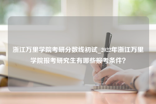 浙江万里学院考研分数线初试_2022年浙江万里学院报考研究生有哪些报考条件？