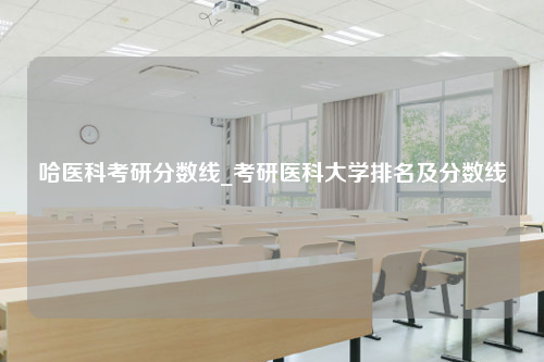 哈医科考研分数线_考研医科大学排名及分数线