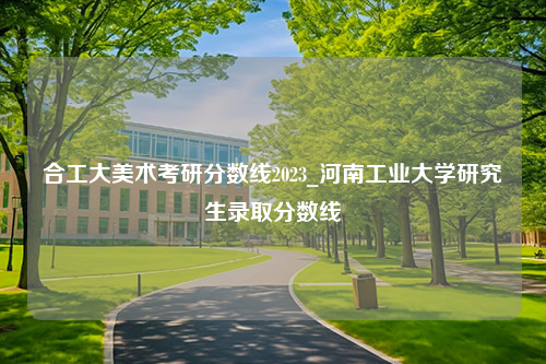 合工大美术考研分数线2023_河南工业大学研究生录取分数线