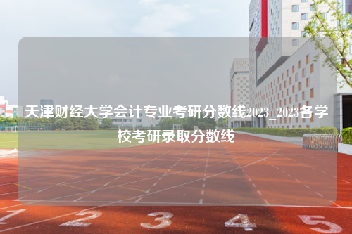 天津财经大学会计专业考研分数线2023_2023各学校考研录取分数线