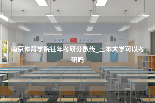 南京体育学院往年考研分数线_三本大学可以考研吗