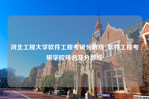 河北工程大学软件工程考研分数线_软件工程考研学校排名及分数线