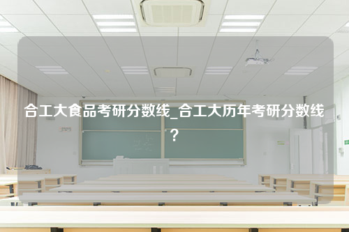 合工大食品考研分数线_合工大历年考研分数线？