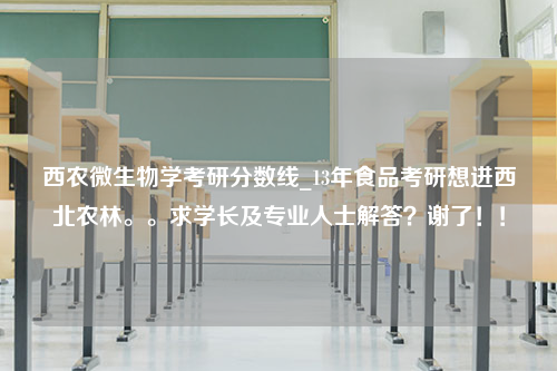 西农微生物学考研分数线_13年食品考研想进西北农林。。求学长及专业人士解答？谢了！！