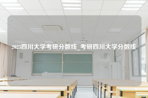 2023四川大学考研分数线_考研四川大学分数线