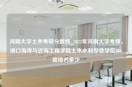 河南大学土木考研分数线_2022年河南大学考研，港口海岸与近海工程学院土木水利专业学位308能排名多少