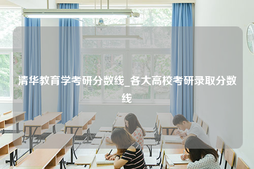 清华教育学考研分数线_各大高校考研录取分数线