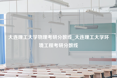 大连理工大学物理考研分数线_大连理工大学环境工程考研分数线