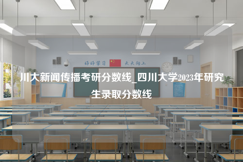 川大新闻传播考研分数线_四川大学2023年研究生录取分数线