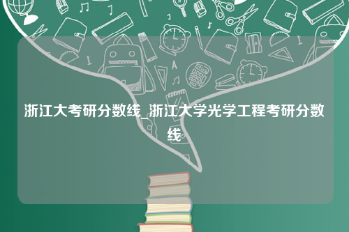 浙江大考研分数线_浙江大学光学工程考研分数线