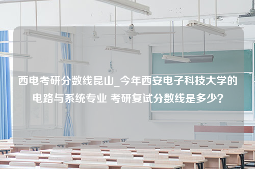 西电考研分数线昆山_今年西安电子科技大学的电路与系统专业 考研复试分数线是多少？