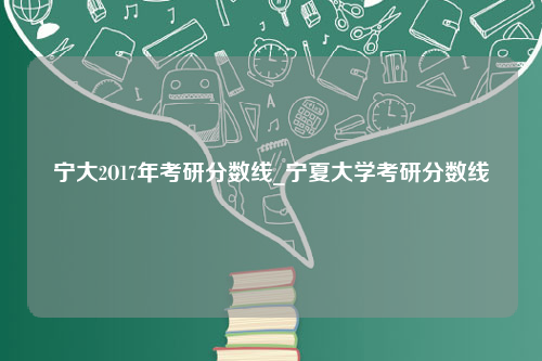 宁大2O17年考研分数线_宁夏大学考研分数线