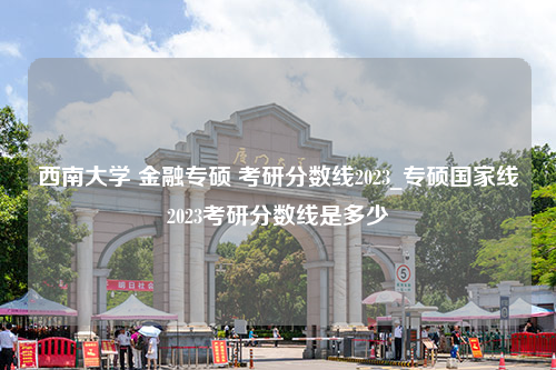 西南大学 金融专硕 考研分数线2023_专硕国家线2023考研分数线是多少