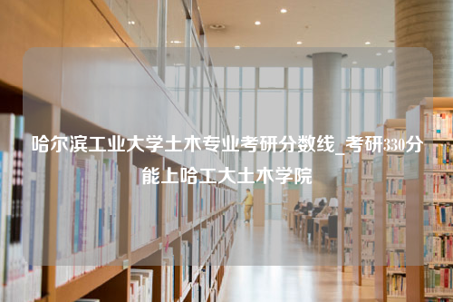 哈尔滨工业大学土木专业考研分数线_考研330分能上哈工大土木学院