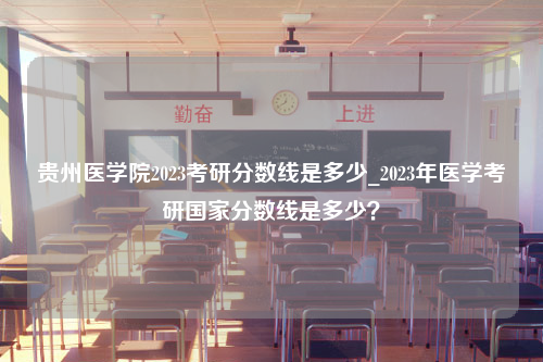 贵州医学院2023考研分数线是多少_2023年医学考研国家分数线是多少？