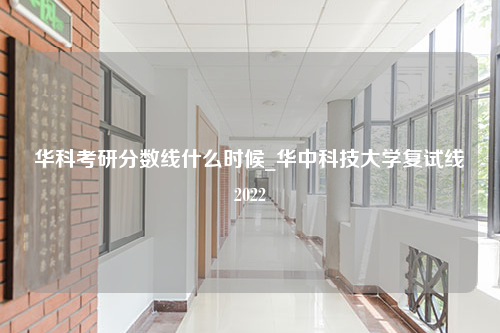 华科考研分数线什么时候_华中科技大学复试线2022