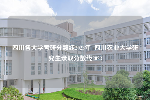 四川各大学考研分数线2023年_四川农业大学研究生录取分数线2023