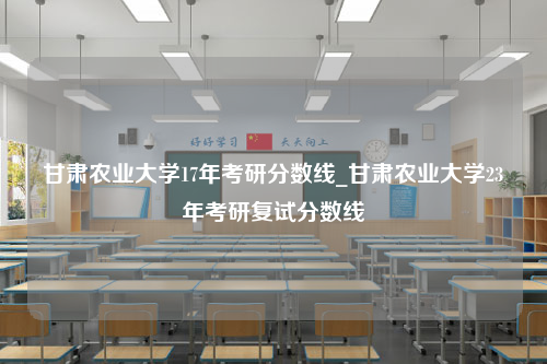 甘肃农业大学17年考研分数线_甘肃农业大学23年考研复试分数线