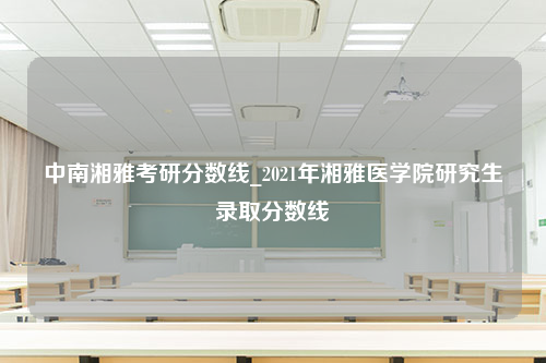 中南湘雅考研分数线_2021年湘雅医学院研究生录取分数线