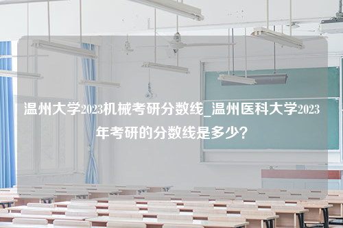 温州大学2023机械考研分数线_温州医科大学2023年考研的分数线是多少？