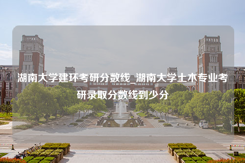 湖南大学建环考研分数线_湖南大学土木专业考研录取分数线到少分