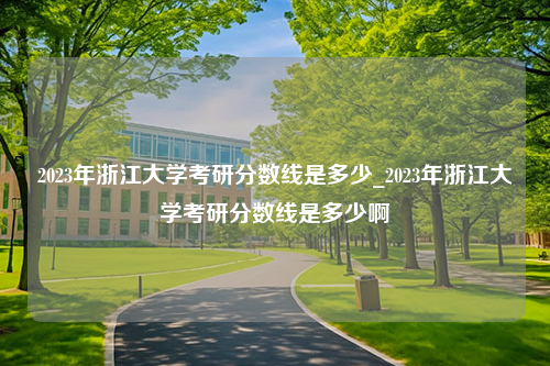 2023年浙江大学考研分数线是多少_2023年浙江大学考研分数线是多少啊