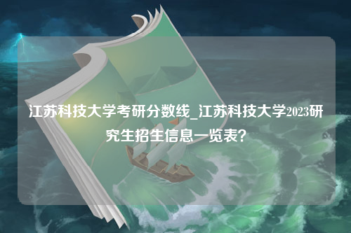 江苏科技大学考研分数线_江苏科技大学2023研究生招生信息一览表？