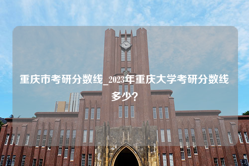 重庆市考研分数线_2023年重庆大学考研分数线多少？