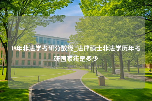 19年非法学考研分数线_法律硕士非法学历年考研国家线是多少